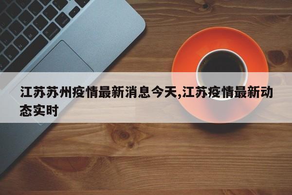 江苏苏州疫情最新消息今天,江苏疫情最新动态实时