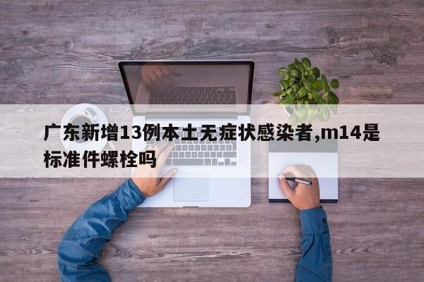 广东新增13例本土无症状感染者,m14是标准件螺栓吗