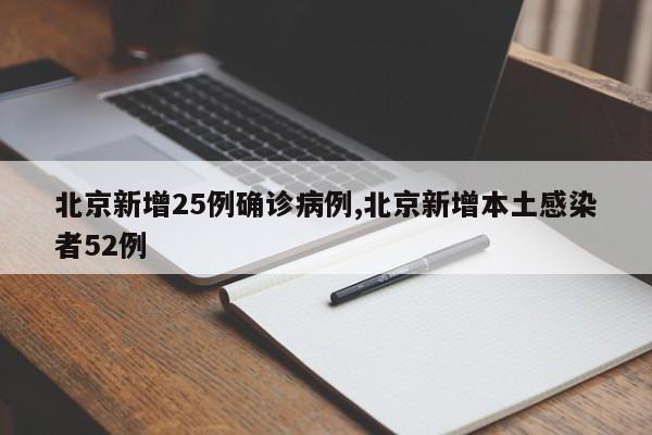 北京新增25例确诊病例,北京新增本土感染者52例