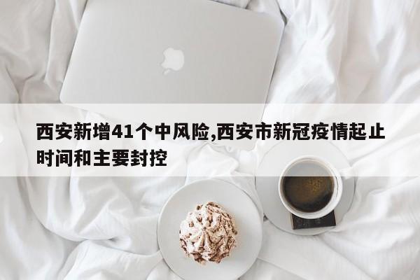 西安新增41个中风险,西安市新冠疫情起止时间和主要封控