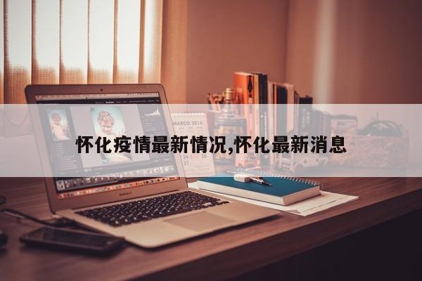 怀化疫情最新情况,怀化最新消息