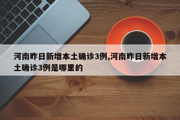 河南昨日新增本土确诊3例,河南昨日新增本土确诊3例是哪里的