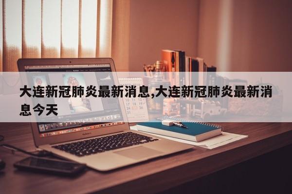 大连新冠肺炎最新消息,大连新冠肺炎最新消息今天