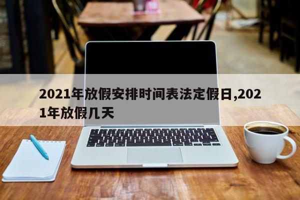 2021年放假安排时间表法定假日,2021年放假几天