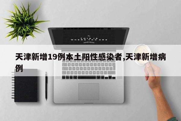 天津新增19例本土阳性感染者,天津新增病例
