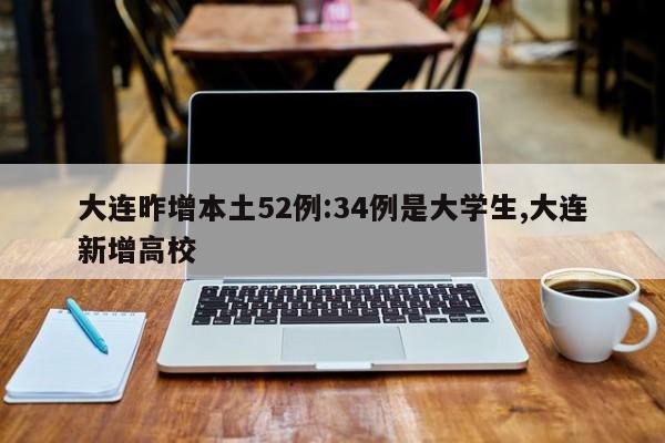 大连昨增本土52例:34例是大学生,大连新增高校