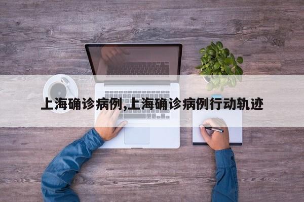 上海确诊病例,上海确诊病例行动轨迹