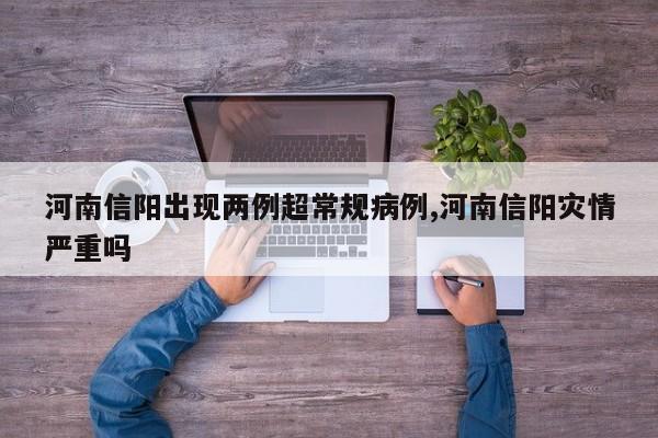 河南信阳出现两例超常规病例,河南信阳灾情严重吗