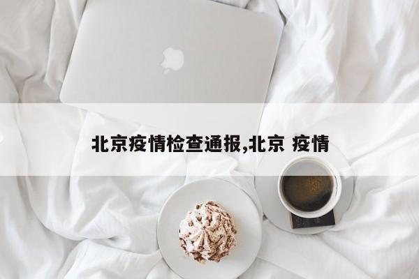 北京疫情检查通报,北京 疫情