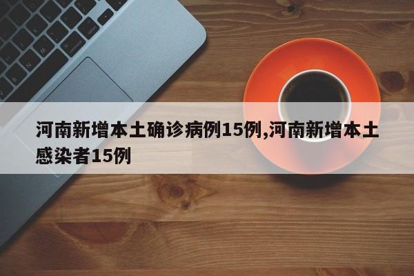 河南新增本土确诊病例15例,河南新增本土感染者15例