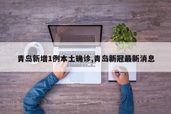 青岛新增1例本土确诊,青岛新冠最新消息
