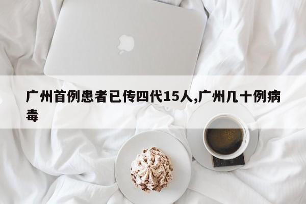 广州首例患者已传四代15人,广州几十例病毒