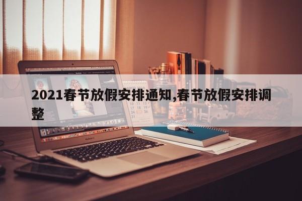 2021春节放假安排通知,春节放假安排调整