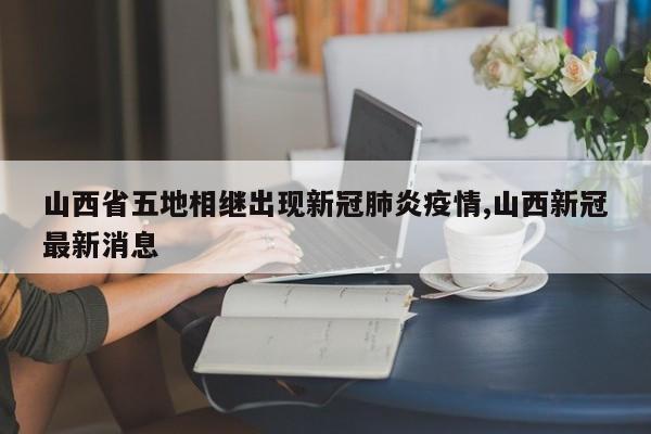 山西省五地相继出现新冠肺炎疫情,山西新冠最新消息