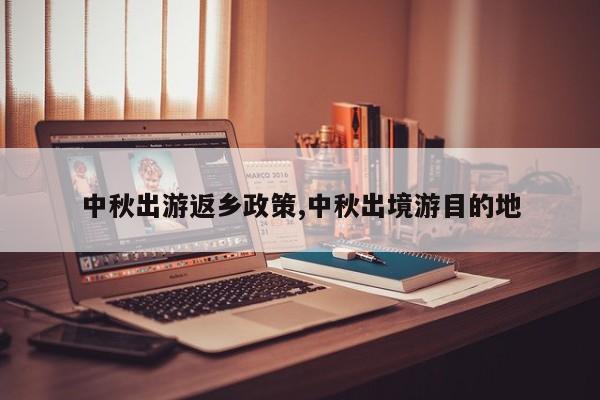 中秋出游返乡政策,中秋出境游目的地