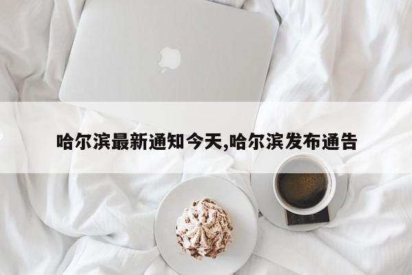哈尔滨最新通知今天,哈尔滨发布通告
