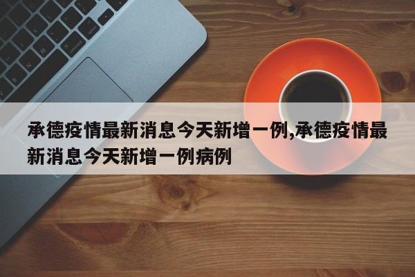 承德疫情最新消息今天新增一例,承德疫情最新消息今天新增一例病例