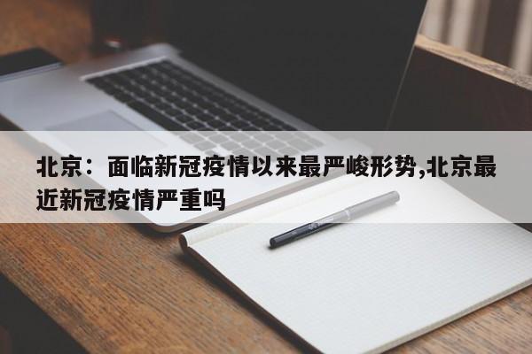 北京:面临新冠疫情以来最严峻形势,北京最近新冠疫情严重吗