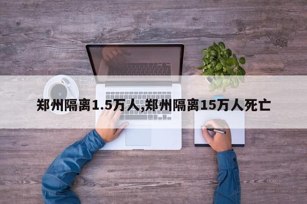 郑州隔离1.5万人,郑州隔离15万人死亡