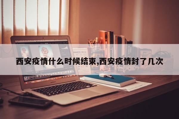 西安疫情什么时候结束,西安疫情封了几次