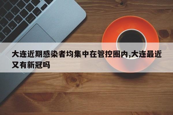大连近期感染者均集中在管控圈内,大连最近又有新冠吗
