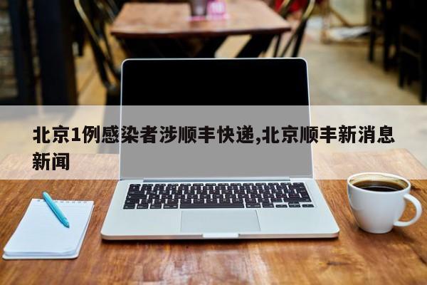 北京1例感染者涉顺丰快递,北京顺丰新消息新闻