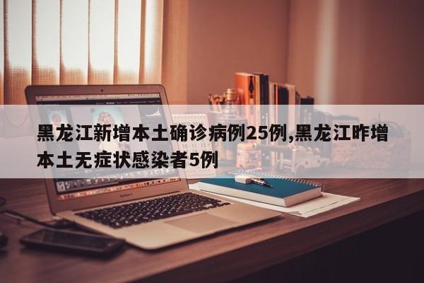 黑龙江新增本土确诊病例25例,黑龙江昨增本土无症状感染者5例