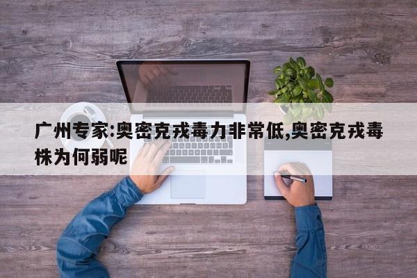 广州专家:奥密克戎毒力非常低,奥密克戎毒株为何弱呢