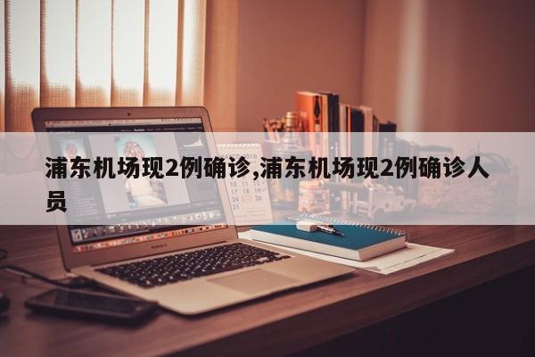 浦东机场现2例确诊,浦东机场现2例确诊人员