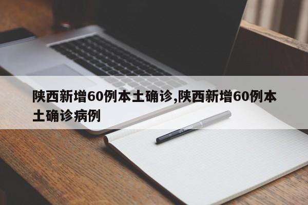 陕西新增60例本土确诊,陕西新增60例本土确诊病例