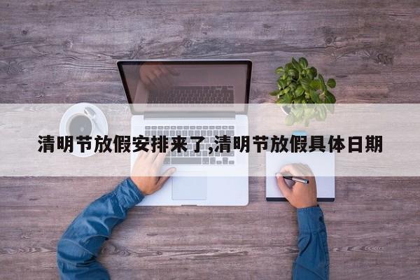 清明节放假安排来了,清明节放假具体日期