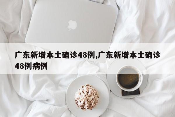 广东新增本土确诊48例,广东新增本土确诊48例病例