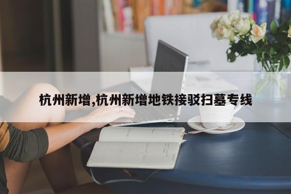 杭州新增,杭州新增地铁接驳扫墓专线