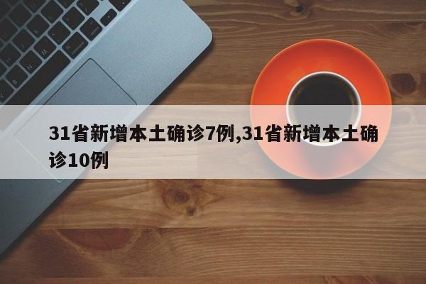 31省新增本土确诊7例,31省新增本土确诊10例