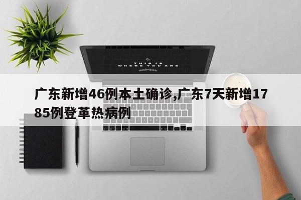广东新增46例本土确诊,广东7天新增1785例登革热病例