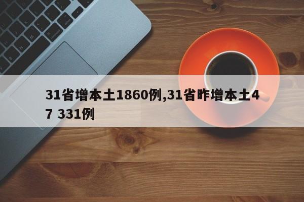 31省增本土1860例,31省昨增本土47 331例