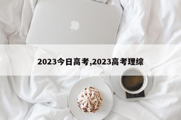 2023今日高考,2023高考理综