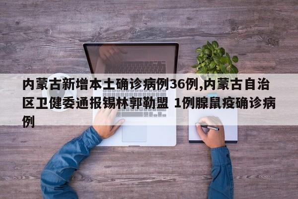 内蒙古新增本土确诊病例36例,内蒙古自治区卫健委通报锡林郭勒盟 1例腺鼠疫确诊病例