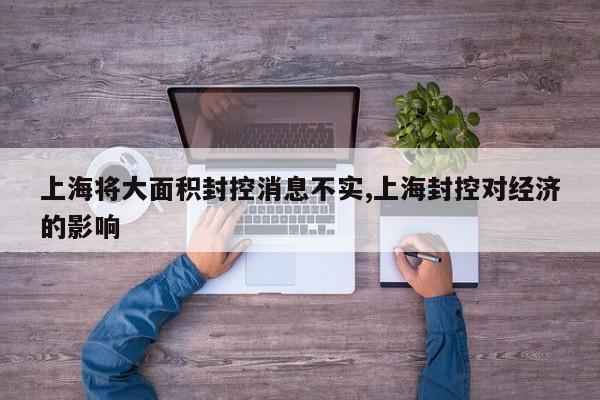 上海将大面积封控消息不实,上海封控对经济的影响