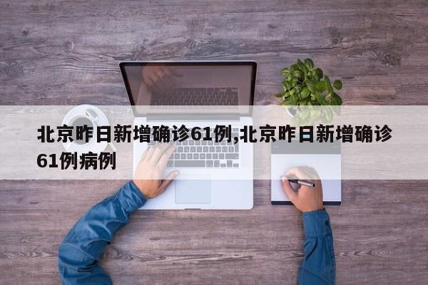 北京昨日新增确诊61例,北京昨日新增确诊61例病例