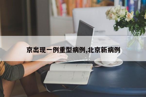 京出现一例重型病例,北京新病例
